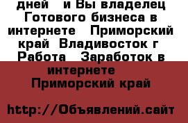 7 дней - и Вы владелец Готового бизнеса в интернете - Приморский край, Владивосток г. Работа » Заработок в интернете   . Приморский край